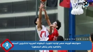 «مواجهة قوية» مصر تواجه الكويت البطولة العربية لناشئين السلة بالقاهرة وكم ينتظر الجمهور؟